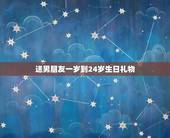 送男朋友一岁到24岁生日礼物，送男友1岁到20岁生日礼物，每一件该写什