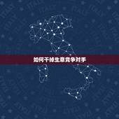 如何干掉生意竞争对手，怎样才能打败竞争对手
