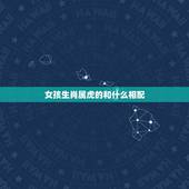 女孩生肖属虎的和什么相配，生肖属虎的和什么相配什么不合