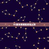 91属羊男婚配虎怎么样，属羊和属虎相配吗