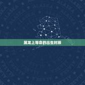 属龙上等命的出生时辰，哪几日出生上等命
