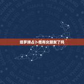 塔罗牌占卜他有女朋友了吗，塔罗牌占卜：ta另有新欢了吗