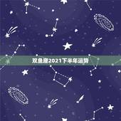 双鱼座2021下半年运势，双鱼座2021年最终感情归宿