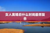 女人离婚后什么时间最想复合，女生分手后多久想复合？