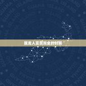 属龙人富贵双全的时辰，88年属龙下半年运势