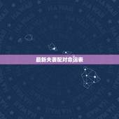 最新夫妻配对命运表，夫妻姓名八字配对，属相八字配对查询，情侣八字配对