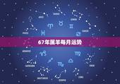67年属羊每月运势，67年属羊人在2021年的全年运势？