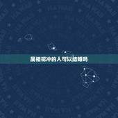 属相犯冲的人可以结婚吗，生肖相冲的人可以结婚吗？结婚了会幸福吗？