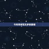今年鸡年犯太岁的属相，今年有哪些属相犯太岁
