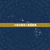 76年女属龙人更佳配偶，1988年女属龙的人婚配