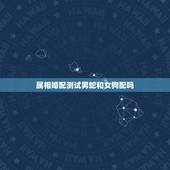 属相婚配测试男蛇和女狗配吗，生肖虎（女)和生肖狗（男）能配对吗？