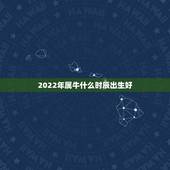 2022年属牛什么时辰出生好，2022 年不生几月牛