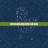 属鸡的最佳婚配搭配对象是谁，属鸡的配什么属相是绝配