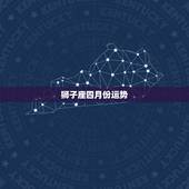 狮子座四月份运势，狮子座在四月什么运势比较好