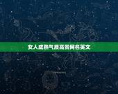 女人成熟气质高贵网名英文，女人成熟气质高贵网名有哪些？