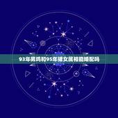 93年男鸡和95年猪女属相能婚配吗，95年属猪男和93年属鸡女相配吗？