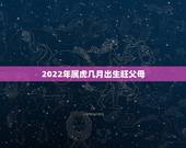 2022年属虎几月出生旺父母，2022属虎哪个月份出生的宝宝好？