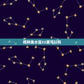 招财鱼水温32度可以吗，招财鱼和地图鱼常经常在32度温度没事吧？