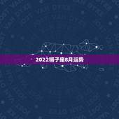 2022狮子座8月运势，狮子座8月的运势怎么样？