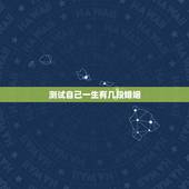 测试自己一生有几段婚姻，怎么知道一辈子自己有几次婚姻