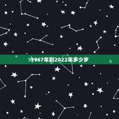 1967年到2022年多少岁，1977年到2022 年多少岁