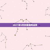 2021年5月份属相鸡运势，2021年属鸡人的全年运势怎么样？