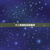 十二肖谁的运势最好，十二生肖2021年运势及运程每月运程