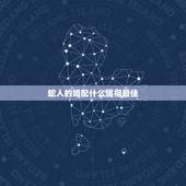 蛇人的婚配什么属相最佳，蛇和什么属相最配？