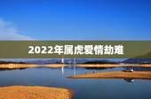 2022年属虎爱情劫难，1986属虎女人2022年的运气