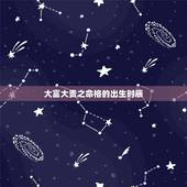 大富大贵之命格的出生时辰，男女最怕的出生时辰