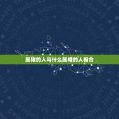 属猪的人与什么属相的人相合，属猪的和什么属相的人相配？