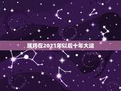 属鸡在2021年以后十年大运，属鸡的2021年多大