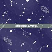 81年属鸡后半生婚姻，81年的和什么属相最配 1981年属鸡的人婚姻