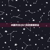 85属牛女2021年的婚姻财运，1985年属牛女2021年本命年运势