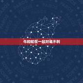 牛和蛇在一起对谁不利，几几年的蛇对牛有利