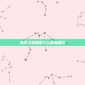 男鸡女鸡婚配什么属相最好，属鸡女跟什么属相男配比较合适呢？