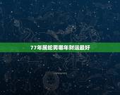 77年属蛇男哪年财运最好，77年蛇男2023年下半年运势