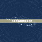 十二生肖逐月婚配表生肖鸡，十二生肖男女婚配表