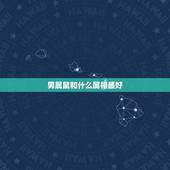 男属鼠和什么属相最好，属鼠的男生和属什么的配好