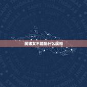属猪女不能配什么属相，属猪女不能配什么属相