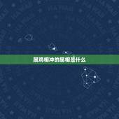 属鸡相冲的属相是什么，属鸡相合的属相是什么