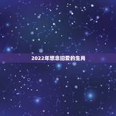 2022年想念旧爱的生肖，2022年巨蟹座旧爱