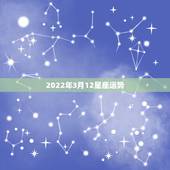 2022年3月12星座运势，3月12日是什么星座？