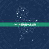 1977年属蛇男一生运势，77年属蛇一生三大难