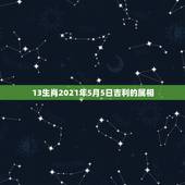 13生肖2021年5月5日吉利的属相，2021年冲太岁的属相有哪几个