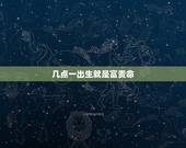 几点一出生就是富贵命，容易离婚的出生时辰