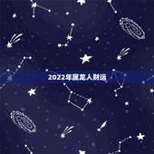 2022年属龙人财运，2022 年属龙人的全年运势