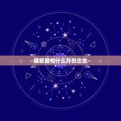 属蛇最怕什么月份出生，属蛇的带什么玉好