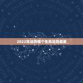 2022年运势哪个生肖运势最差，2022 年倒霉的生肖