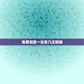 免费测算一生有几次婚姻，免费算看生辰八字算一生经历几次婚姻